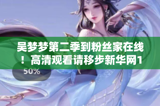 吳夢(mèng)夢(mèng)第二季到粉絲家在線(xiàn)！高清觀看請(qǐng)移步新華網(wǎng)1080軟件。