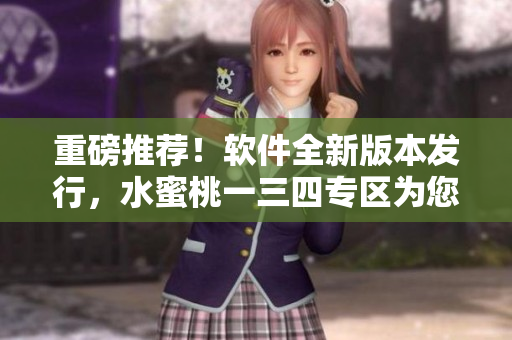 重磅推薦！軟件全新版本發(fā)行，水蜜桃一三四專區(qū)為您帶來詳解！