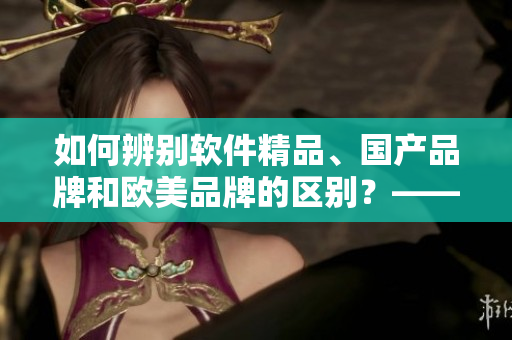 如何辨別軟件精品、國(guó)產(chǎn)品牌和歐美品牌的區(qū)別？——從產(chǎn)品特點(diǎn)解析