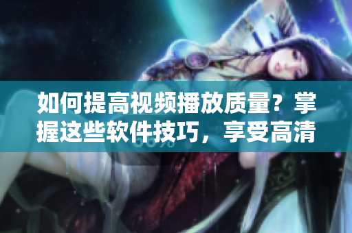 如何提高視頻播放質(zhì)量？掌握這些軟件技巧，享受高清視頻不卡頓！