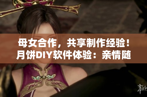 母女合作，共享制作經(jīng)驗(yàn)！月餅DIY軟件體驗(yàn)：親情隨心而創(chuàng)