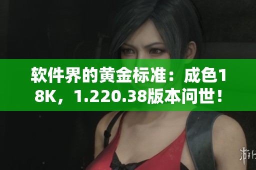 軟件界的黃金標準：成色18K，1.220.38版本問世！