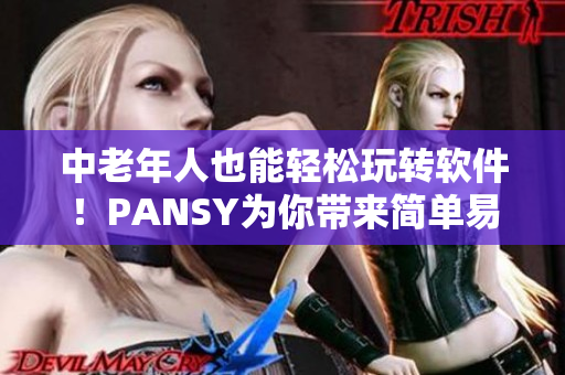 中老年人也能輕松玩轉(zhuǎn)軟件！PANSY為你帶來(lái)簡(jiǎn)單易用的軟件界面及教學(xué)