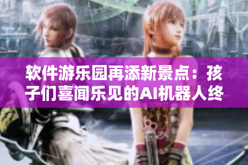 軟件游樂園再添新景點：孩子們喜聞樂見的AI機器人終于來了！