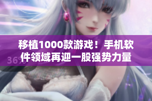 移植1000款游戲！手機軟件領(lǐng)域再迎一股強勢力量
