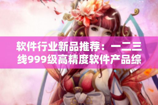 軟件行業(yè)新品推薦：一二三線(xiàn)999級(jí)高精度軟件產(chǎn)品綜述