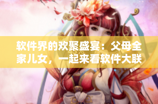 軟件界的歡聚盛宴：父母全家兒女，一起來(lái)看軟件大聯(lián)歡第14集