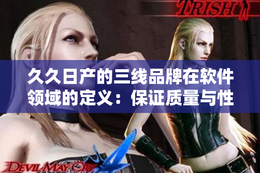 久久日產(chǎn)的三線品牌在軟件領(lǐng)域的定義：保證質(zhì)量與性價比的良心產(chǎn)品！