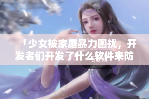 「少女被家庭暴力困擾，開發(fā)者們開發(fā)了什么軟件來防止這類事件？」
