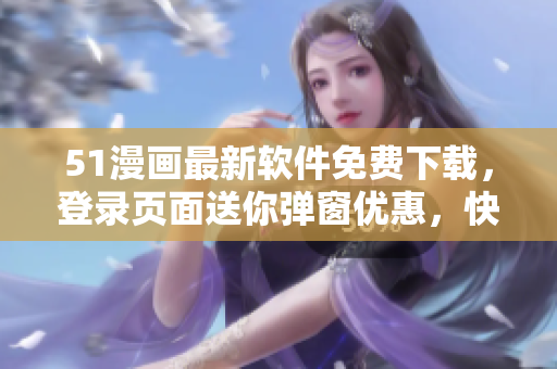 51漫畫最新軟件免費(fèi)下載，登錄頁面送你彈窗優(yōu)惠，快來體驗(yàn)！