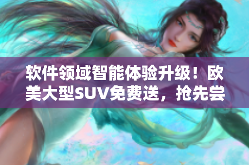 軟件領(lǐng)域智能體驗(yàn)升級(jí)！歐美大型SUV免費(fèi)送，搶先嘗試享受智能科技駕控風(fēng)尚