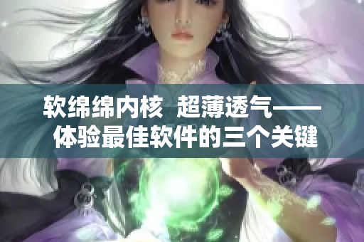 軟綿綿內(nèi)核  超薄透氣—— 體驗最佳軟件的三個關(guān)鍵優(yōu)點！