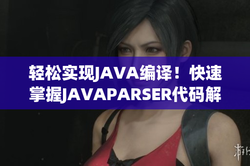 輕松實(shí)現(xiàn)JAVA編譯！快速掌握J(rèn)AVAPARSER代碼解析軟件