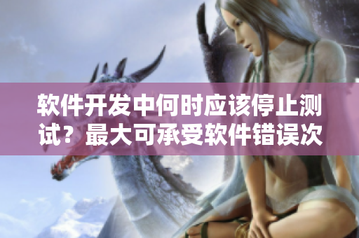 軟件開發(fā)中何時應(yīng)該停止測試？最大可承受軟件錯誤次數(shù)分析