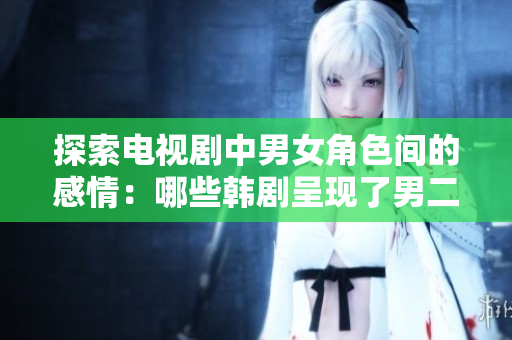 探索電視劇中男女角色間的感情：哪些韓劇呈現(xiàn)了男二女二的愛情線？