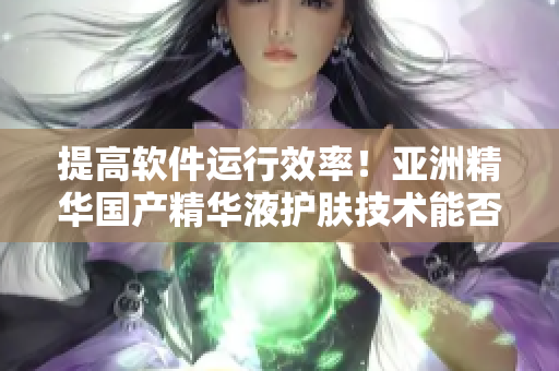 提高軟件運行效率！亞洲精華國產(chǎn)精華液護膚技術能否助力軟件優(yōu)化？