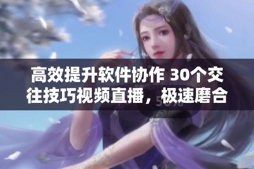 高效提升軟件協(xié)作 30個交往技巧視頻直播，極速磨合團隊默契