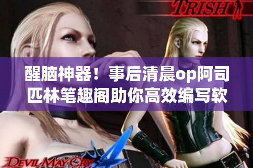 醒腦神器！事后清晨op阿司匹林筆趣閣助你高效編寫軟件