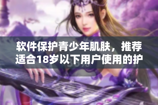 軟件保護(hù)青少年肌膚，推薦適合18歲以下用戶使用的護(hù)膚品