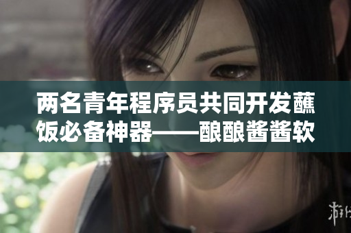 兩名青年程序員共同開發(fā)蘸飯必備神器——釀釀醬醬軟件