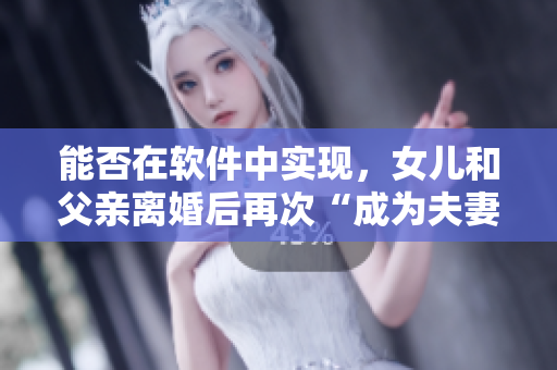 能否在軟件中實現(xiàn)，女兒和父親離婚后再次“成為夫妻”的模擬？