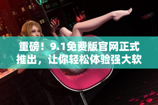 重磅！9.1免費(fèi)版官網(wǎng)正式推出，讓你輕松體驗(yàn)強(qiáng)大軟件！