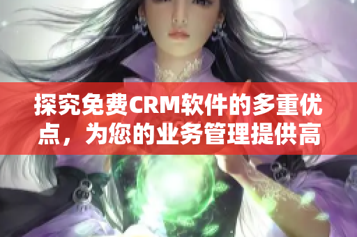 探究免費(fèi)CRM軟件的多重優(yōu)點(diǎn)，為您的業(yè)務(wù)管理提供高效解決方案