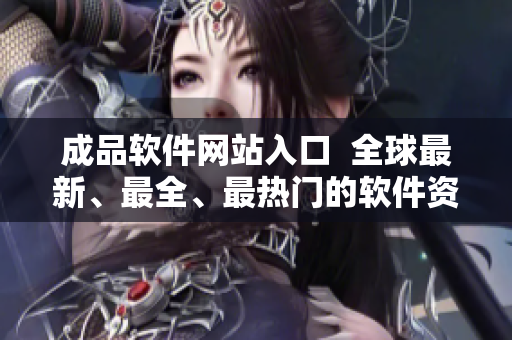 成品軟件網(wǎng)站入口  全球最新、最全、最熱門的軟件資源庫(kù)匯總