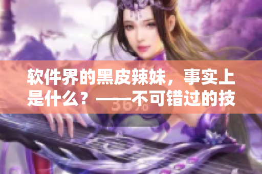 軟件界的黑皮辣妹，事實(shí)上是什么？——不可錯過的技術(shù)編輯報道