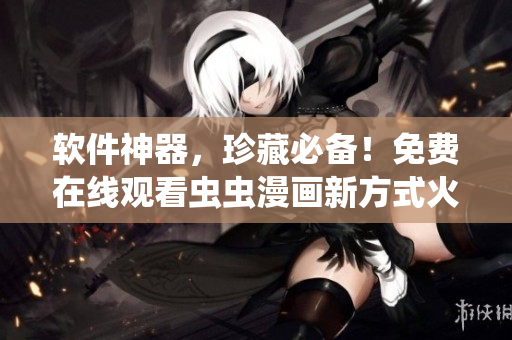 軟件神器，珍藏必備！免費(fèi)在線觀看蟲蟲漫畫新方式火爆來襲