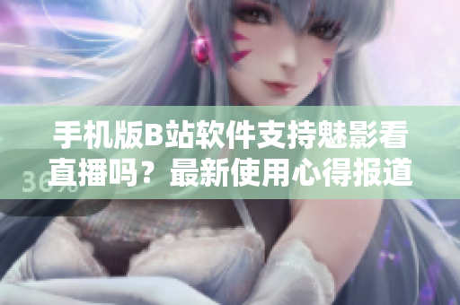 手機版B站軟件支持魅影看直播嗎？最新使用心得報道！