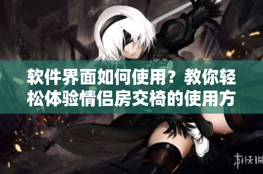 軟件界面如何使用？教你輕松體驗(yàn)情侶房交椅的使用方法！