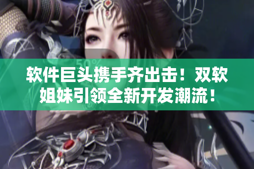 軟件巨頭攜手齊出擊！雙軟姐妹引領(lǐng)全新開發(fā)潮流！