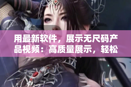 用最新軟件，展示無尺碼產(chǎn)品視頻：高質(zhì)量展示，輕松編輯