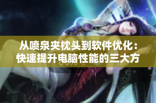 從噴泉夾枕頭到軟件優(yōu)化：快速提升電腦性能的三大方法