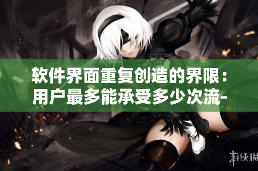軟件界面重復(fù)創(chuàng)造的界限：用戶最多能承受多少次流-程-重-構(gòu)？