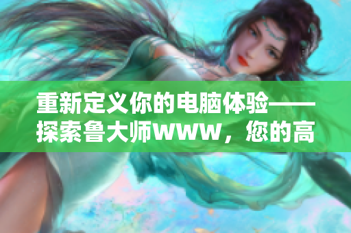 重新定義你的電腦體驗(yàn)——探索魯大師WWW，您的高效軟件選擇