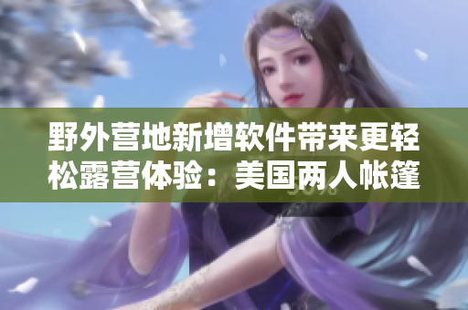 野外營地新增軟件帶來更輕松露營體驗(yàn)：美國兩人帳篷露營教你如何用好軟件