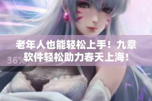老年人也能輕松上手！九章軟件輕松助力春天上海！