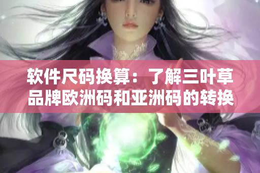 軟件尺碼換算：了解三葉草品牌歐洲碼和亞洲碼的轉(zhuǎn)換規(guī)則