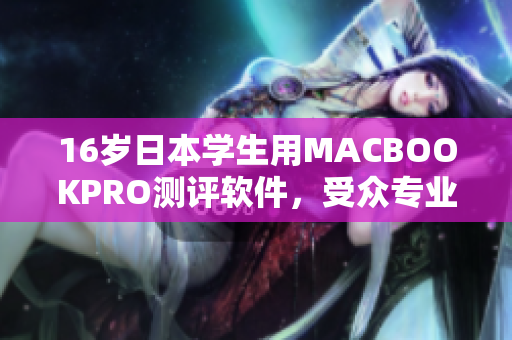 16歲日本學(xué)生用MACBOOKPRO測(cè)評(píng)軟件，受眾專業(yè)人士強(qiáng)力推薦
