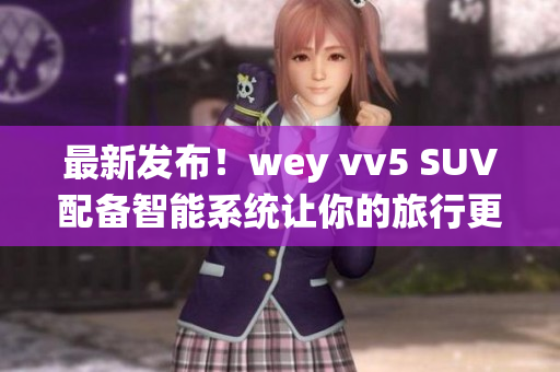 最新發(fā)布！wey vv5 SUV配備智能系統(tǒng)讓你的旅行更便捷