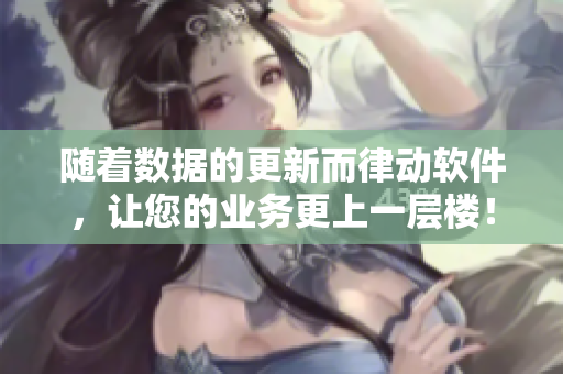 隨著數(shù)據(jù)的更新而律動(dòng)軟件，讓您的業(yè)務(wù)更上一層樓！