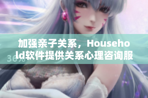 加強(qiáng)親子關(guān)系，Household軟件提供關(guān)系心理咨詢服務(wù)