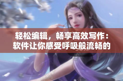 輕松編輯，暢享高效寫作：軟件讓你感受呼吸般流暢的寫作體驗(yàn)