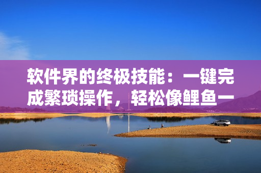 軟件界的終極技能：一鍵完成繁瑣操作，輕松像鯉魚一樣喝水