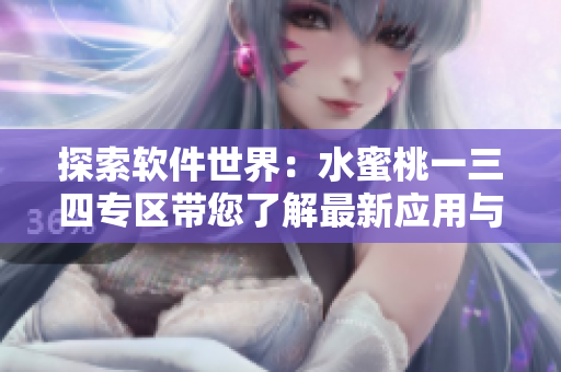探索軟件世界：水蜜桃一三四專區(qū)帶您了解最新應用與工具