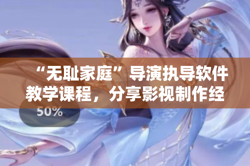 “無恥家庭”導(dǎo)演執(zhí)導(dǎo)軟件教學(xué)課程，分享影視制作經(jīng)驗(yàn)！