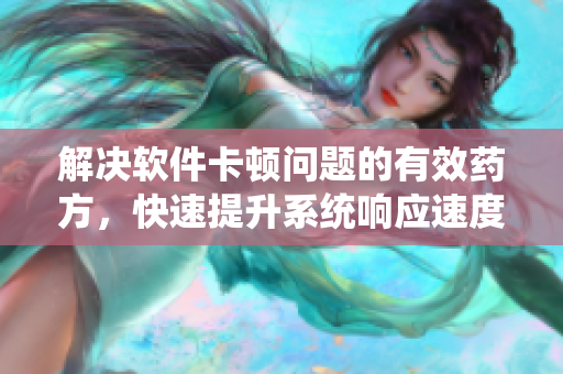 解決軟件卡頓問題的有效藥方，快速提升系統(tǒng)響應(yīng)速度