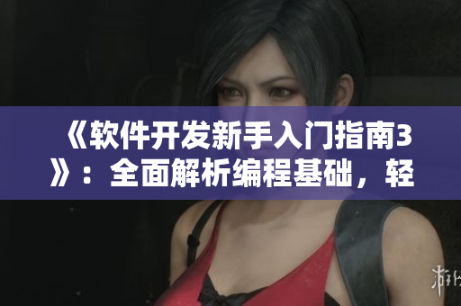 《軟件開發(fā)新手入門指南3》：全面解析編程基礎(chǔ)，輕松掌握軟件開發(fā)技巧！